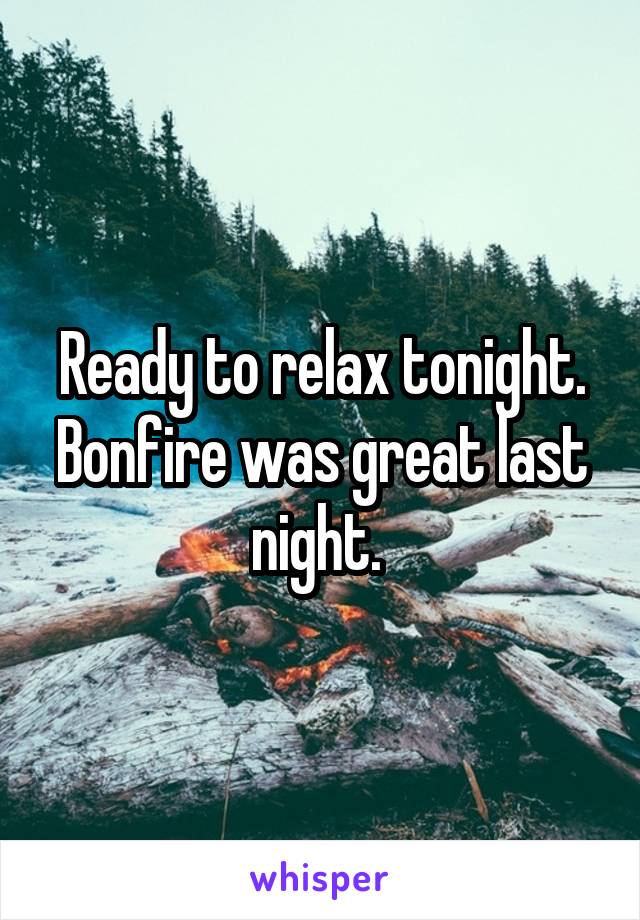 Ready to relax tonight. Bonfire was great last night. 