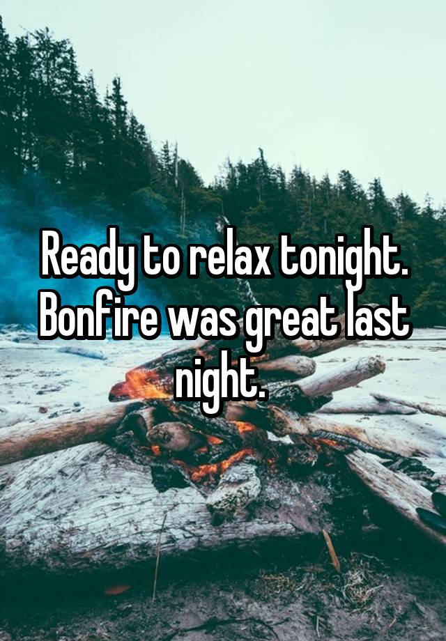 Ready to relax tonight. Bonfire was great last night. 