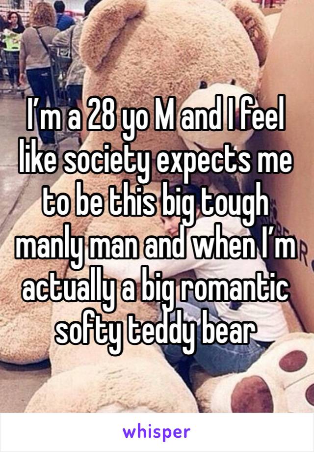 I’m a 28 yo M and I feel like society expects me to be this big tough manly man and when I’m actually a big romantic softy teddy bear