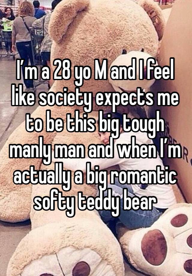 I’m a 28 yo M and I feel like society expects me to be this big tough manly man and when I’m actually a big romantic softy teddy bear