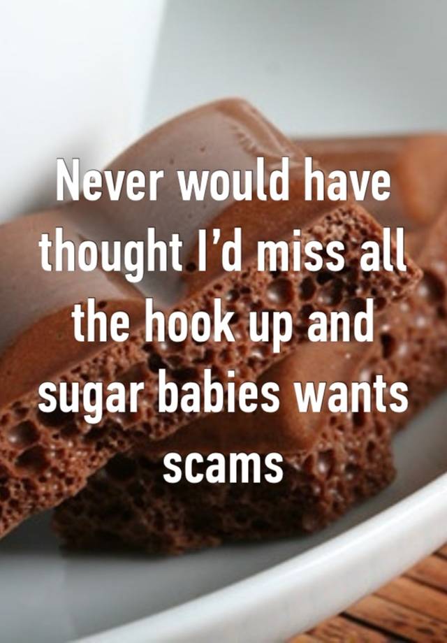 Never would have thought I’d miss all the hook up and sugar babies wants scams 