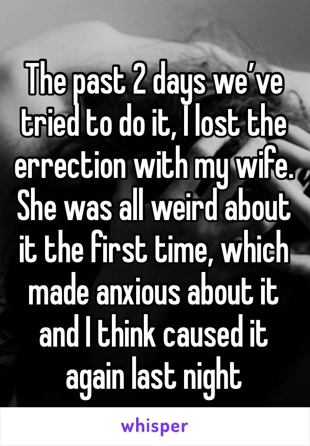 The past 2 days we’ve tried to do it, I lost the errection with my wife. She was all weird about it the first time, which made anxious about it and I think caused it again last night 