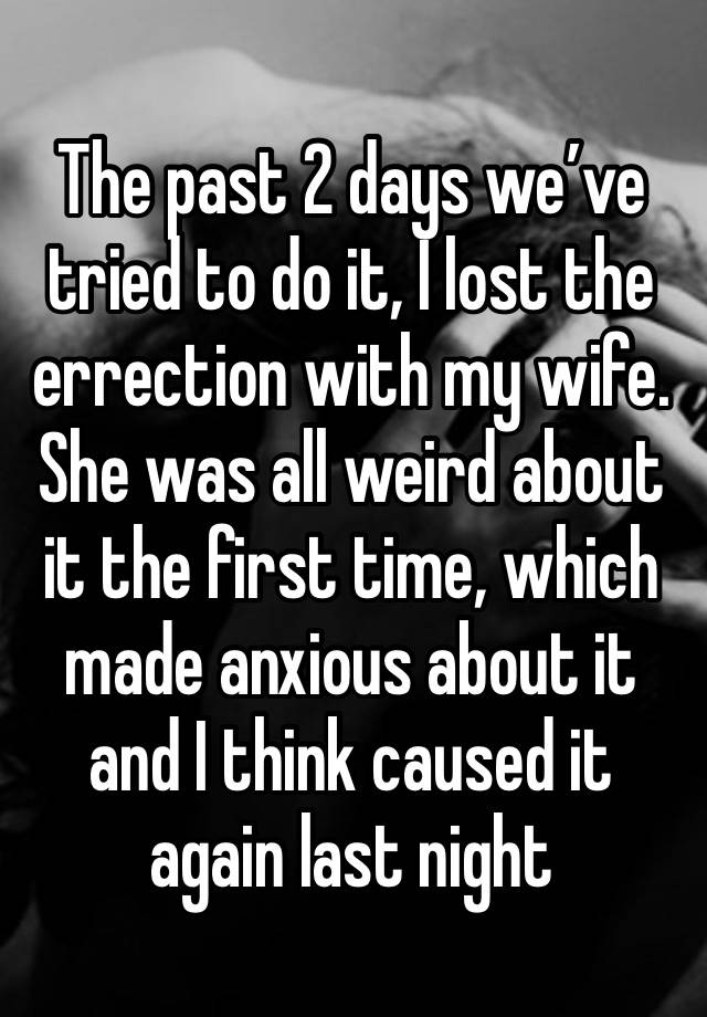The past 2 days we’ve tried to do it, I lost the errection with my wife. She was all weird about it the first time, which made anxious about it and I think caused it again last night 