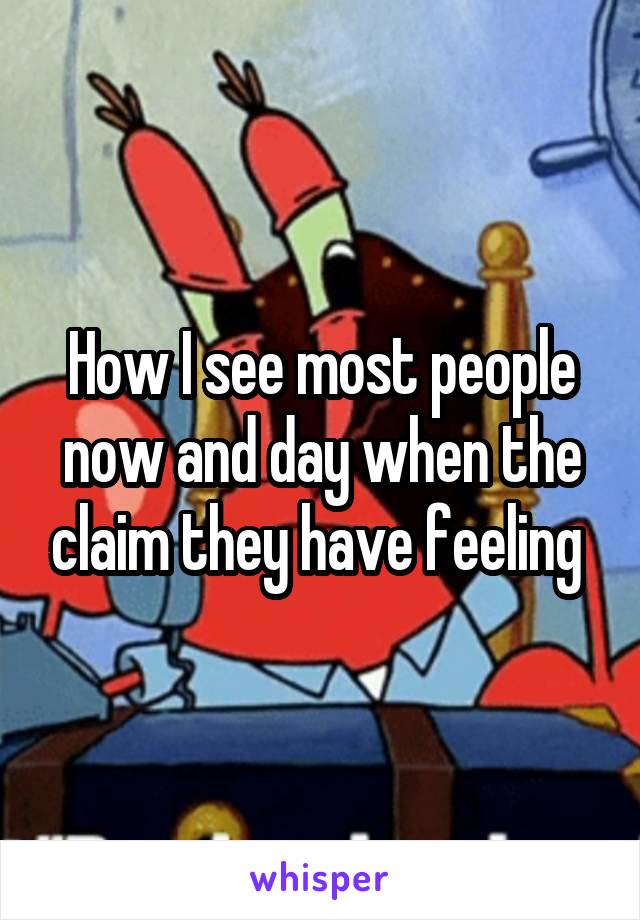 How I see most people now and day when the claim they have feeling 