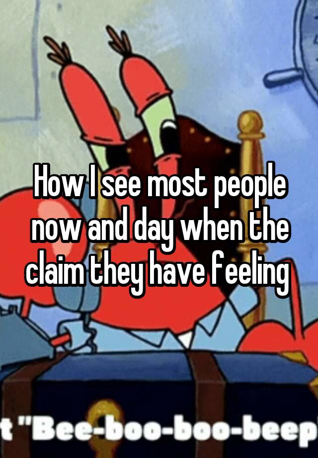 How I see most people now and day when the claim they have feeling 