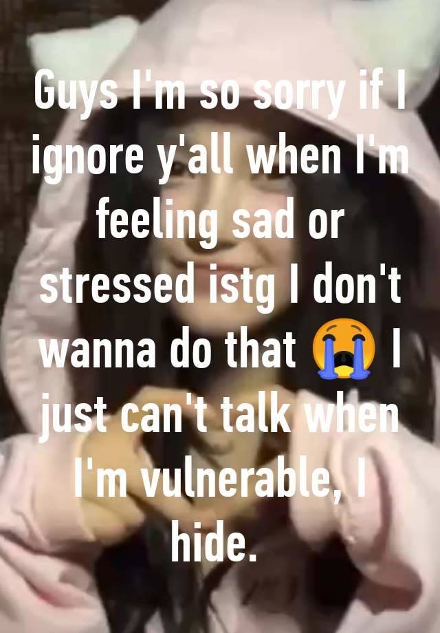 Guys I'm so sorry if I ignore y'all when I'm feeling sad or stressed istg I don't wanna do that 😭 I just can't talk when I'm vulnerable, I hide. 