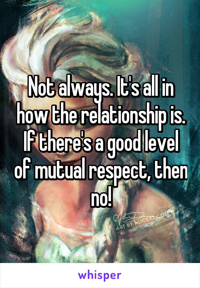Not always. It's all in how the relationship is. If there's a good level of mutual respect, then no!