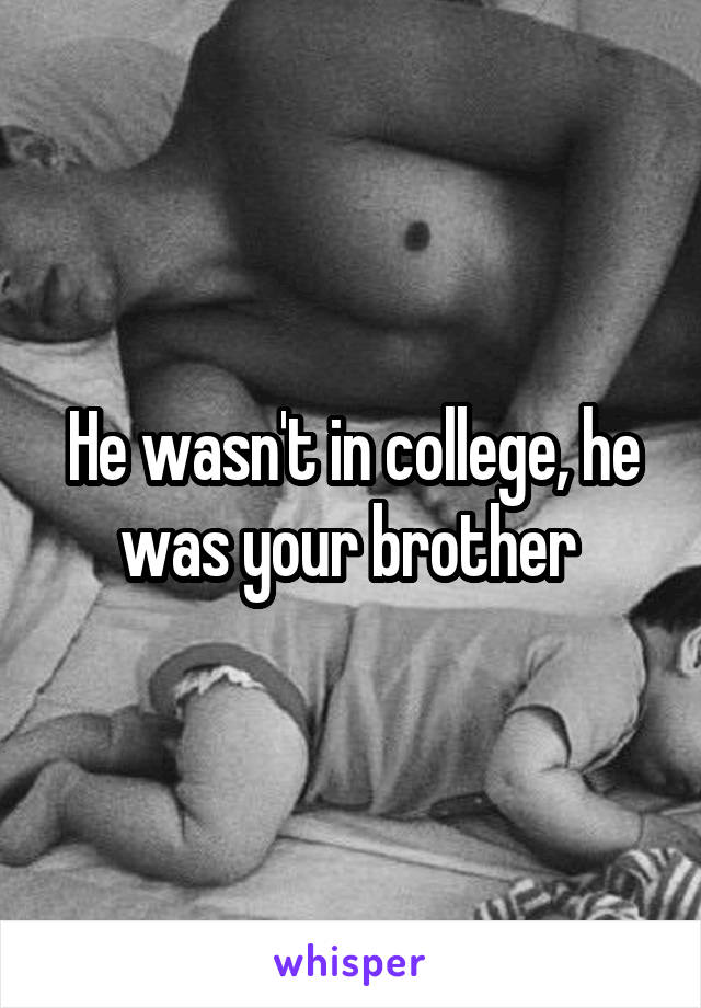 He wasn't in college, he was your brother 