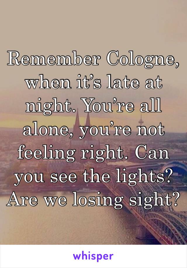 Remember Cologne, when it’s late at night. You’re all alone, you’re not feeling right. Can you see the lights? Are we losing sight?