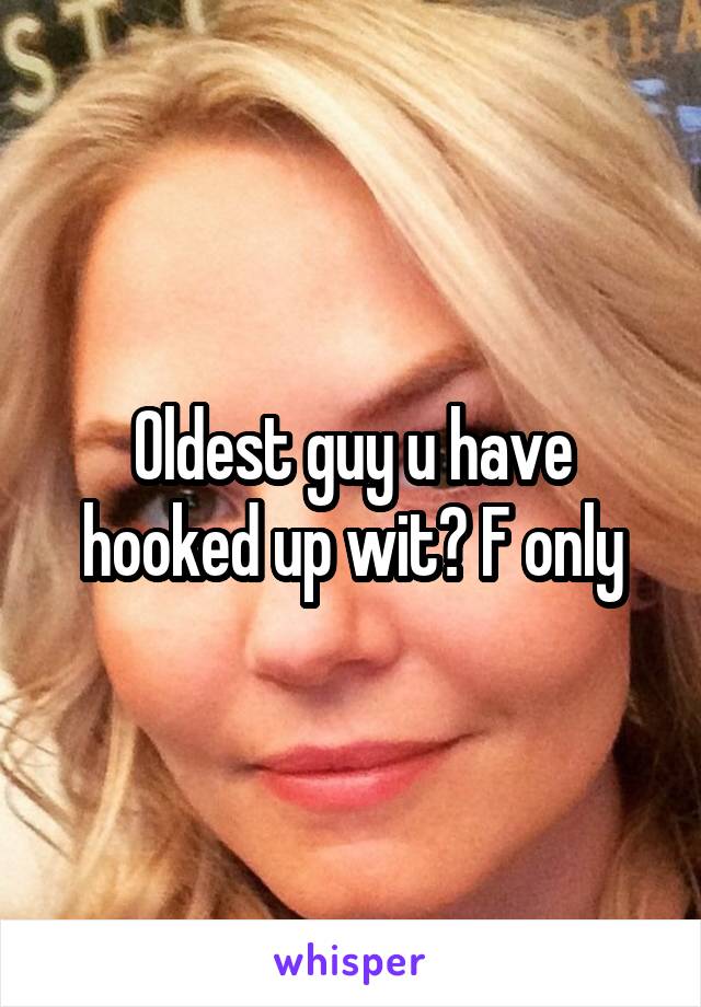 Oldest guy u have hooked up wit? F only