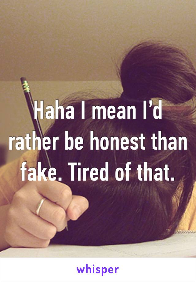 Haha I mean I’d rather be honest than fake. Tired of that.