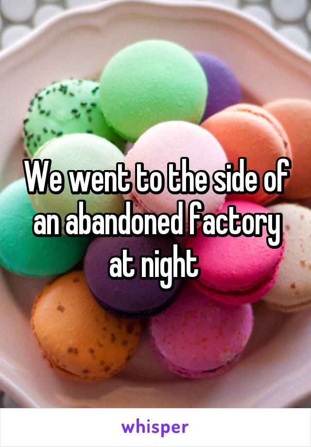 We went to the side of an abandoned factory at night 