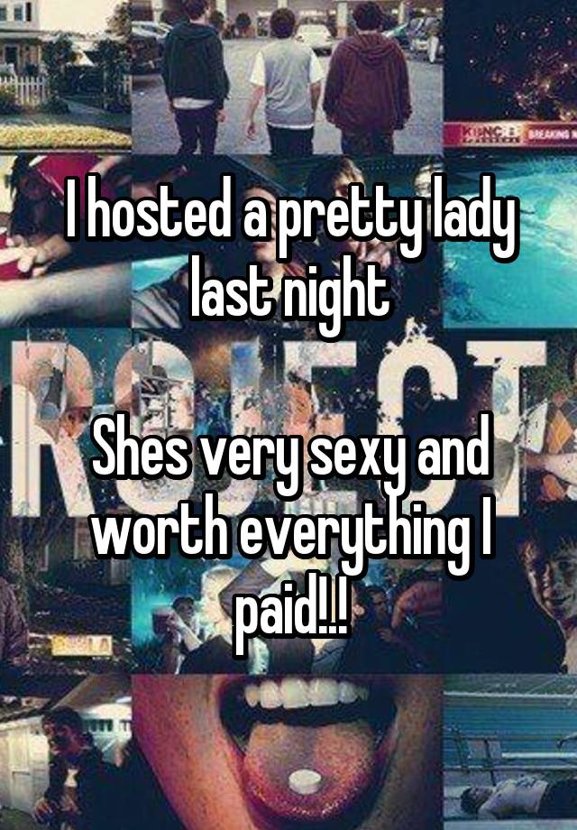 I hosted a pretty lady last night

Shes very sexy and worth everything I paid!.!