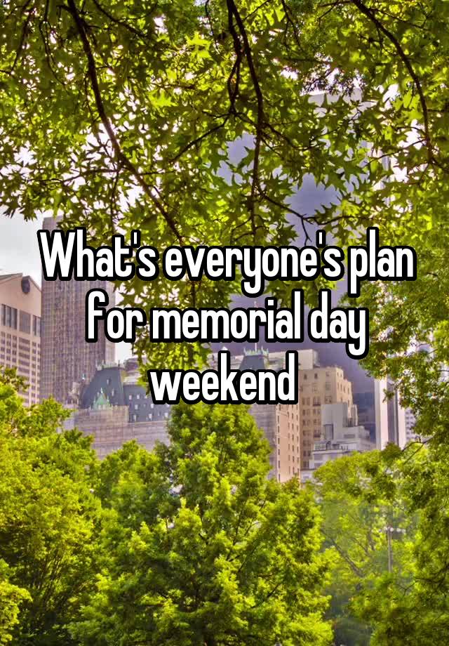 What's everyone's plan for memorial day weekend 
