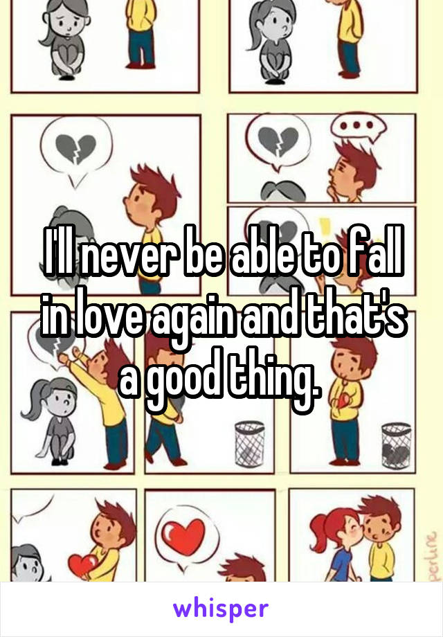 I'll never be able to fall in love again and that's a good thing. 