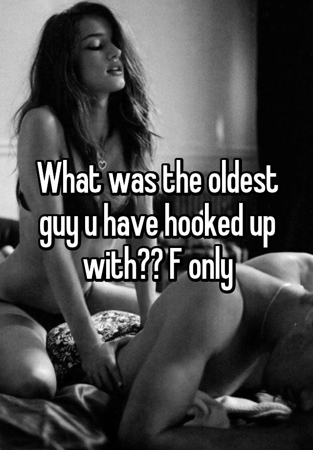 What was the oldest guy u have hooked up with?? F only