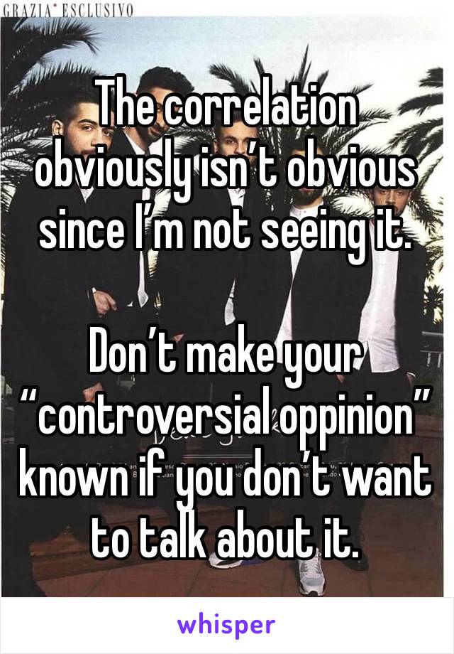 The correlation obviously isn’t obvious since I’m not seeing it. 

Don’t make your “controversial oppinion” known if you don’t want to talk about it. 