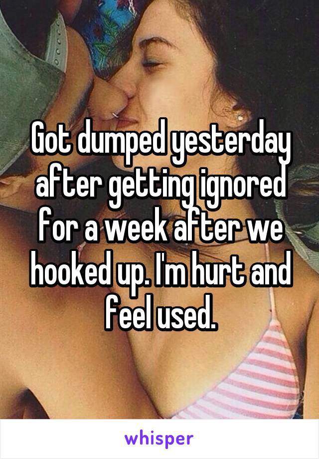 Got dumped yesterday after getting ignored for a week after we hooked up. I'm hurt and feel used.