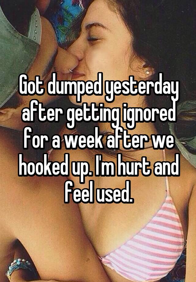 Got dumped yesterday after getting ignored for a week after we hooked up. I'm hurt and feel used.