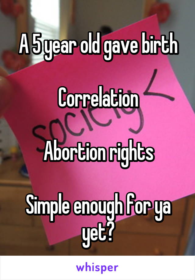 A 5 year old gave birth

Correlation

Abortion rights

Simple enough for ya yet?