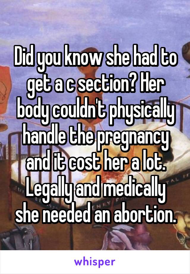 Did you know she had to get a c section? Her body couldn't physically handle the pregnancy and it cost her a lot. Legally and medically she needed an abortion.