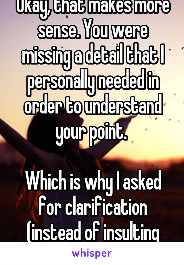 Okay, that makes more sense. You were missing a detail that I personally needed in order to understand your point. 

Which is why I asked for clarification (instead of insulting you)