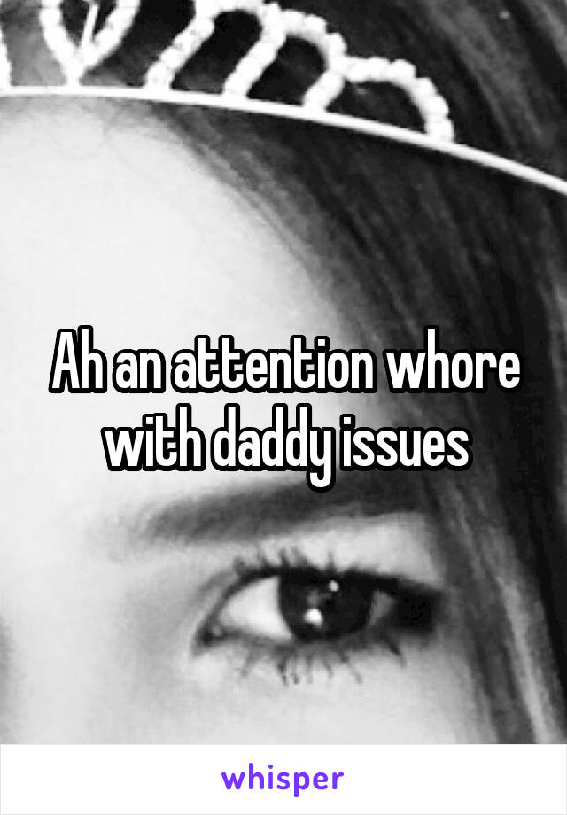 Ah an attention whore with daddy issues