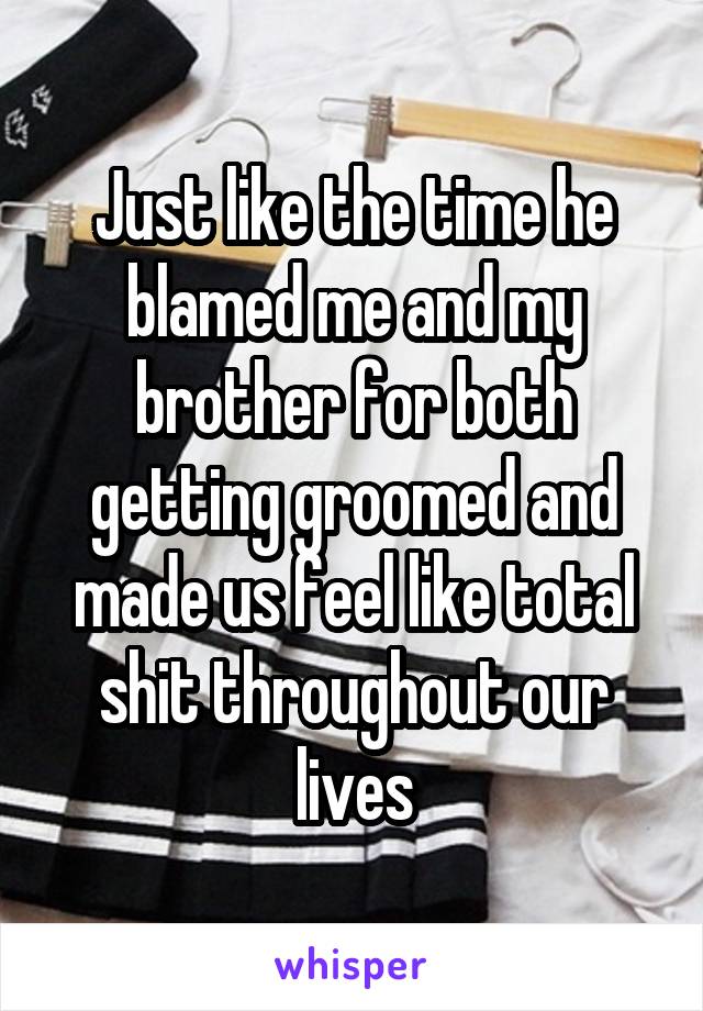 Just like the time he blamed me and my brother for both getting groomed and made us feel like total shit throughout our lives