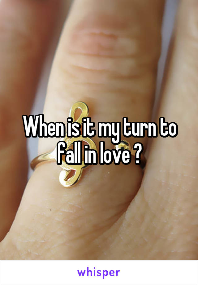 When is it my turn to fall in love ?