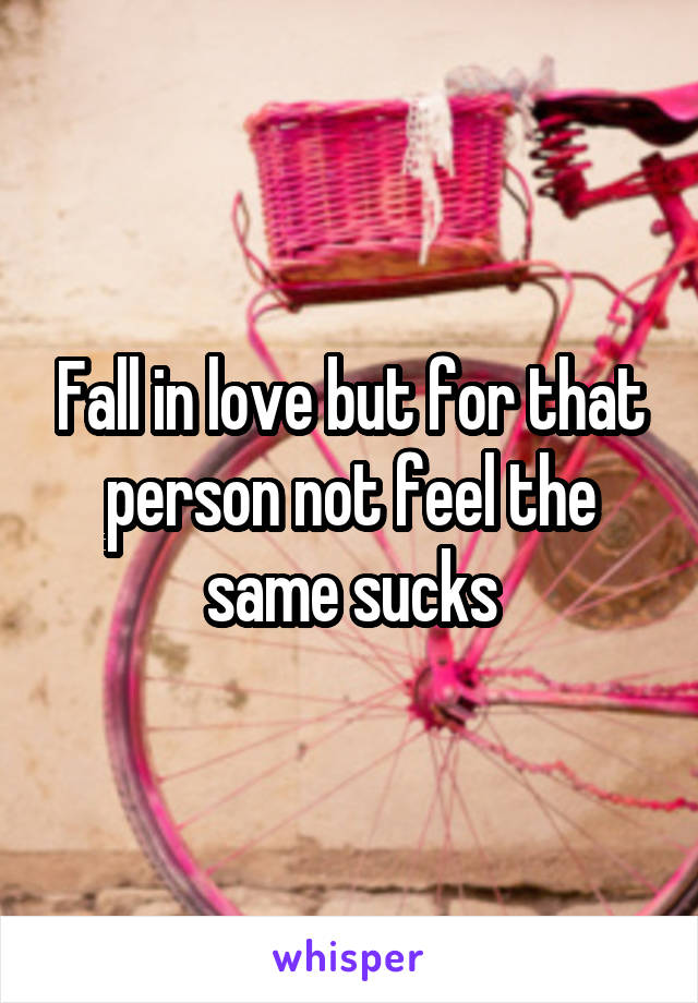 Fall in love but for that person not feel the same sucks