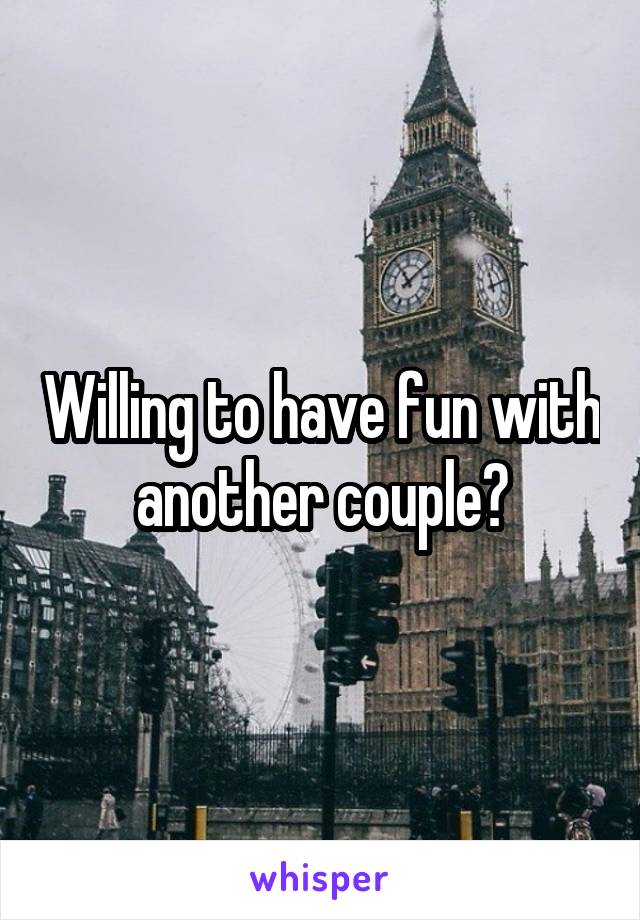 Willing to have fun with another couple?