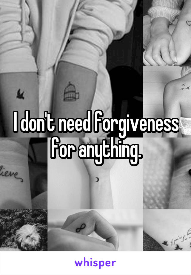 I don't need forgiveness for anything.