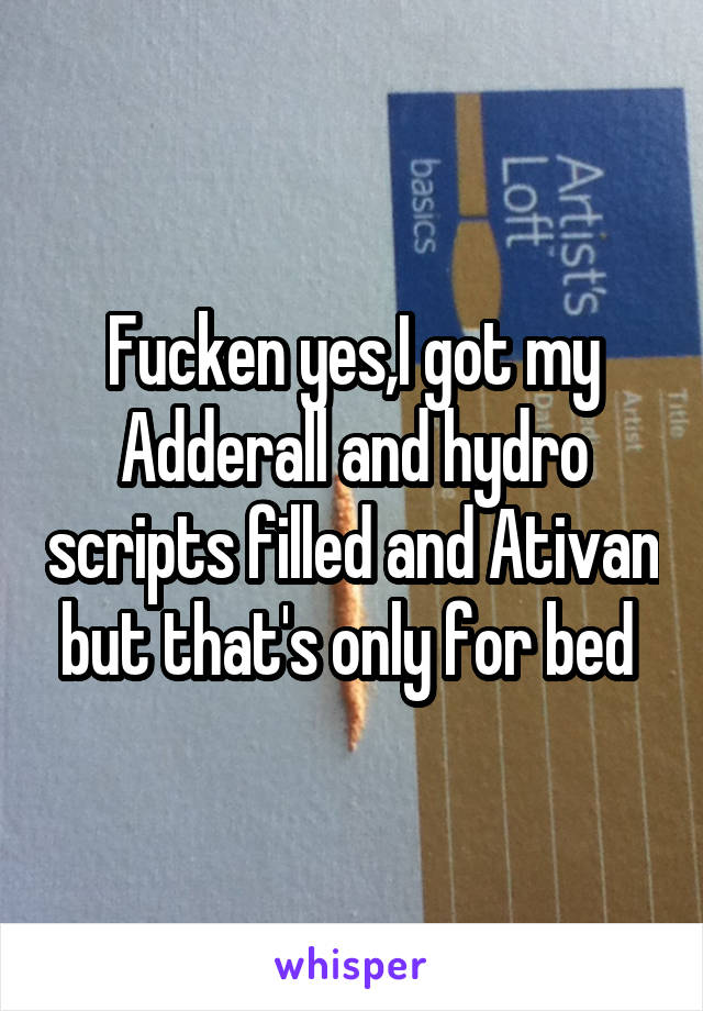 Fucken yes,I got my Adderall and hydro scripts filled and Ativan but that's only for bed 