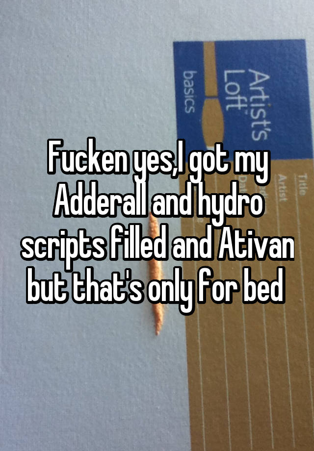 Fucken yes,I got my Adderall and hydro scripts filled and Ativan but that's only for bed 