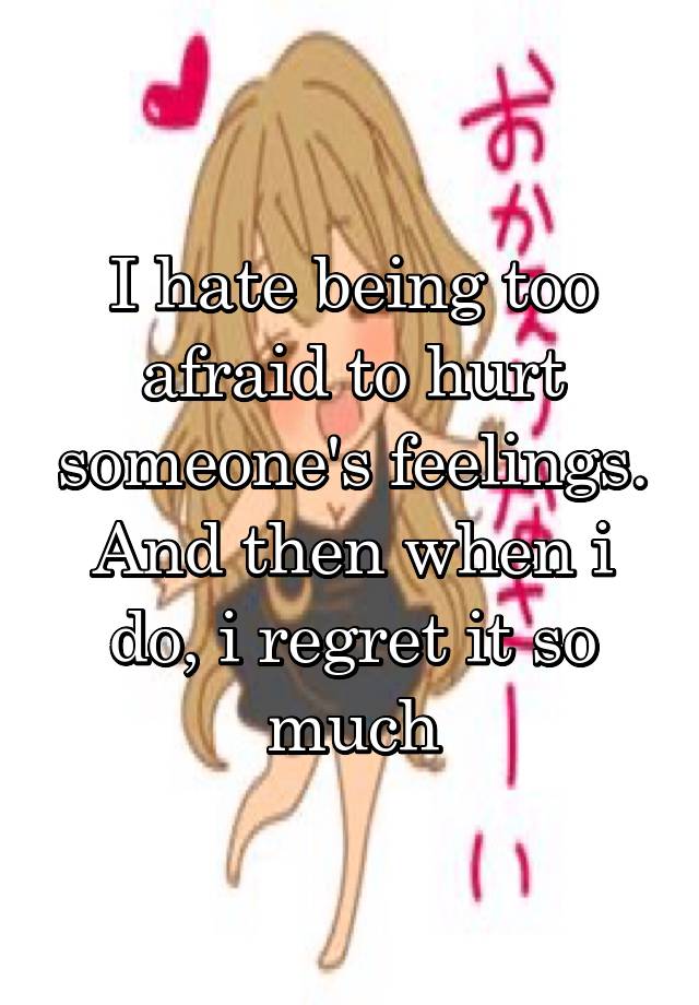 I hate being too afraid to hurt someone's feelings. And then when i do, i regret it so much