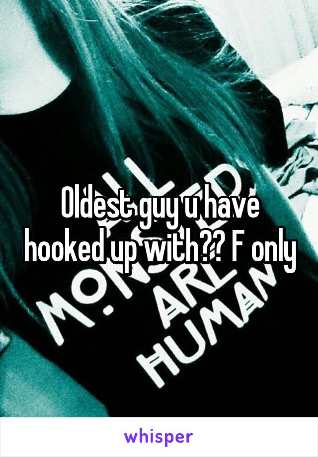 Oldest guy u have hooked up with?? F only