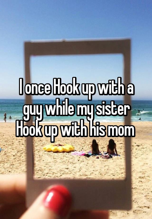 I once Hook up with a guy while my sister Hook up with his mom 