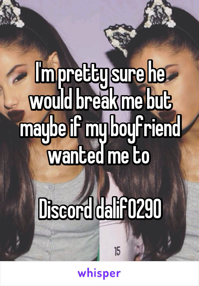 I'm pretty sure he would break me but maybe if my boyfriend wanted me to 

Discord dalif0290