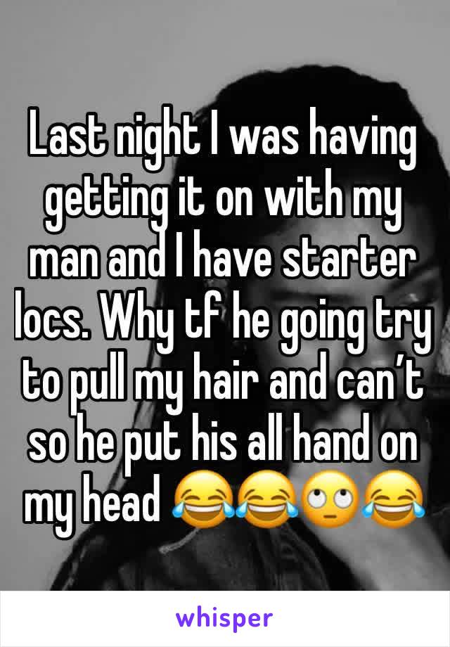 Last night I was having getting it on with my man and I have starter locs. Why tf he going try to pull my hair and can’t so he put his all hand on my head 😂😂🙄😂