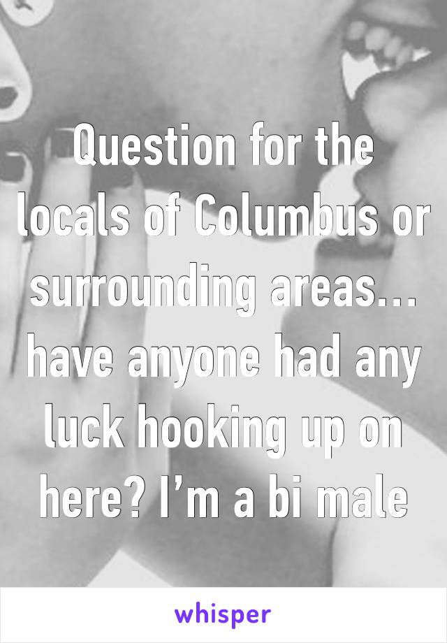 Question for the locals of Columbus or surrounding areas… have anyone had any luck hooking up on here? I’m a bi male