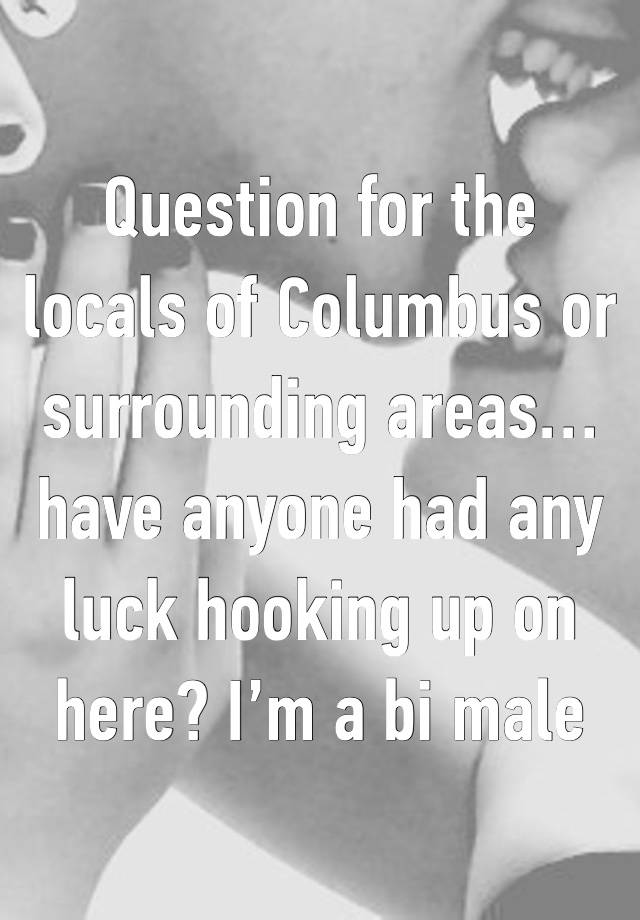 Question for the locals of Columbus or surrounding areas… have anyone had any luck hooking up on here? I’m a bi male