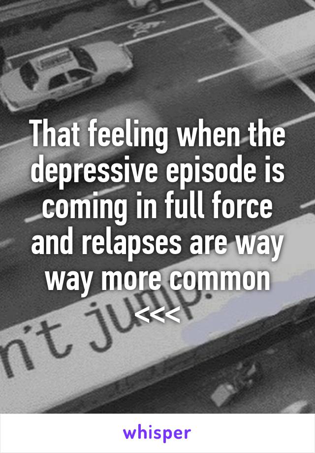 That feeling when the depressive episode is coming in full force and relapses are way way more common <<<