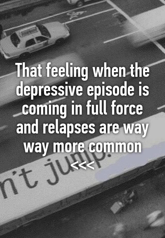 That feeling when the depressive episode is coming in full force and relapses are way way more common <<<