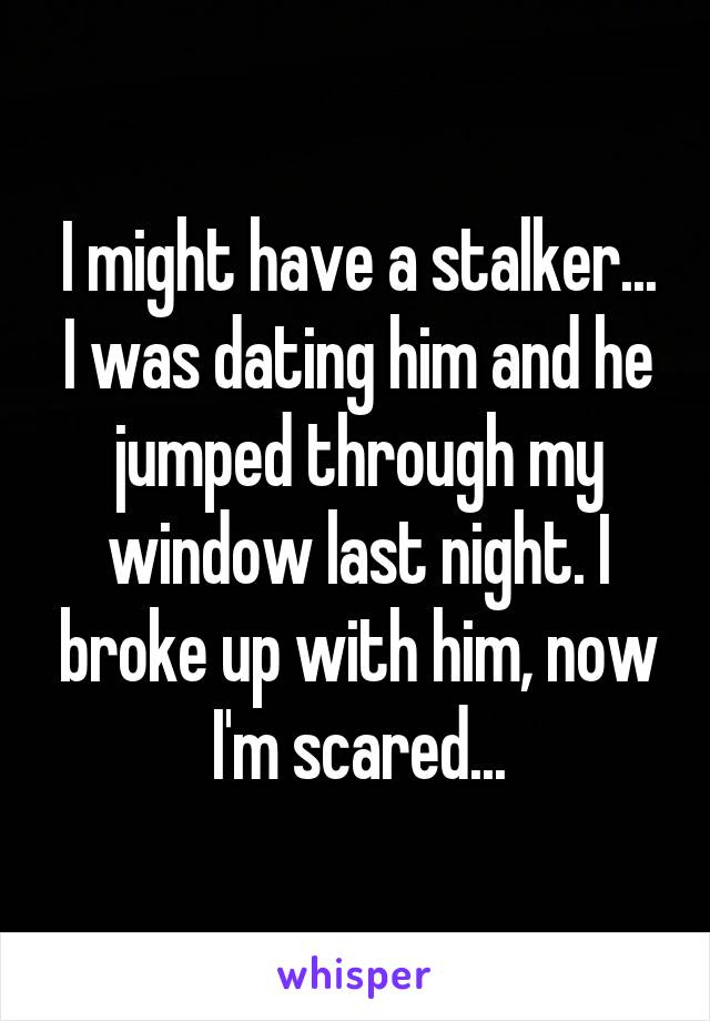 I might have a stalker... I was dating him and he jumped through my window last night. I broke up with him, now I'm scared...