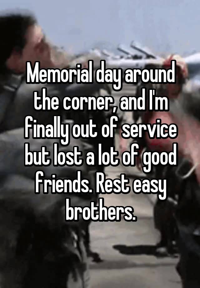 Memorial day around the corner, and I'm finally out of service but lost a lot of good friends. Rest easy brothers.