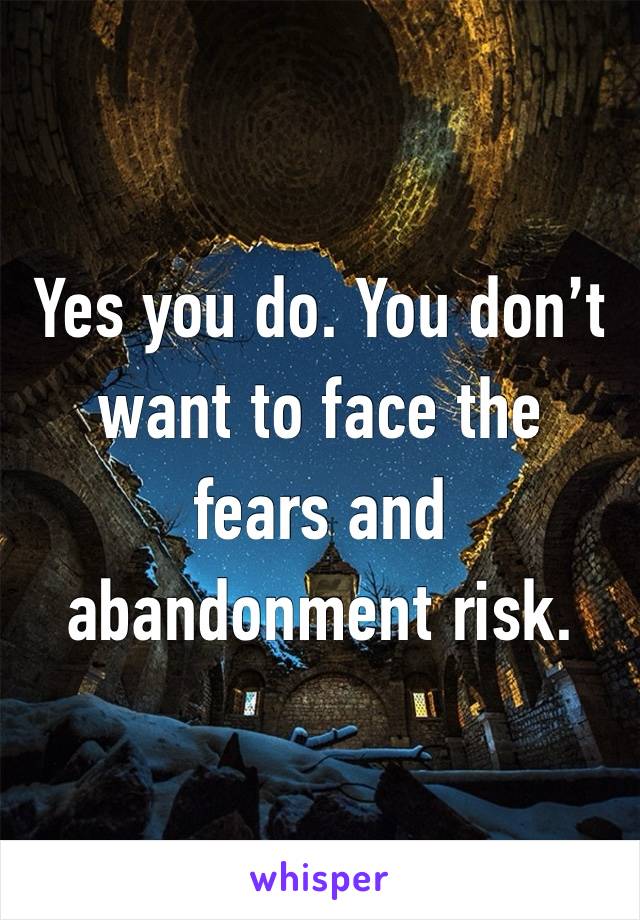 Yes you do. You don’t want to face the fears and abandonment risk. 