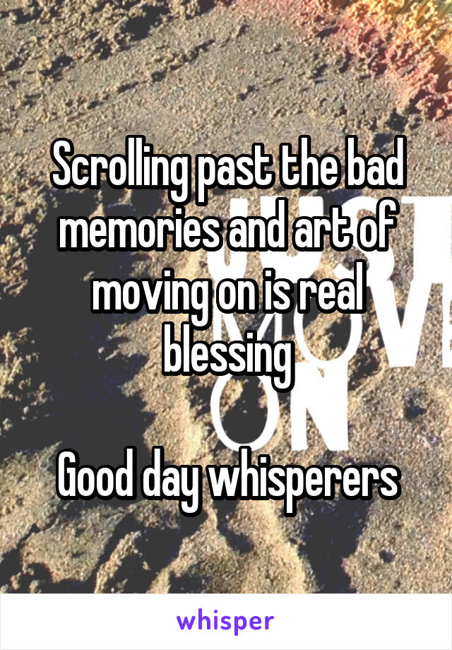 Scrolling past the bad memories and art of moving on is real blessing

Good day whisperers