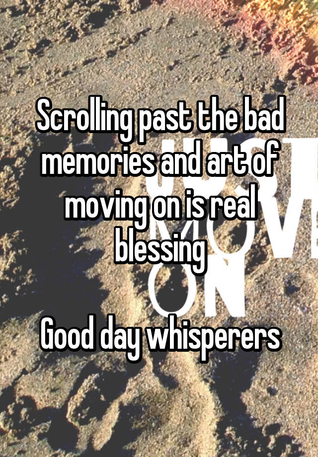 Scrolling past the bad memories and art of moving on is real blessing

Good day whisperers
