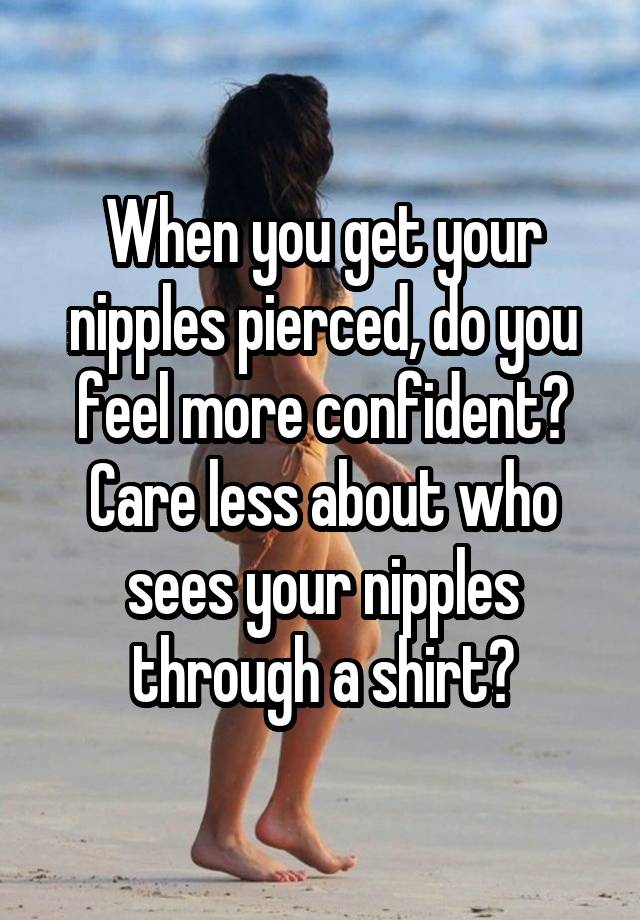 When you get your nipples pierced, do you feel more confident? Care less about who sees your nipples through a shirt?