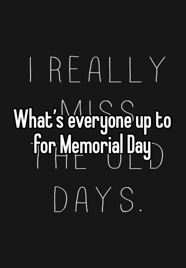 What’s everyone up to for Memorial Day 